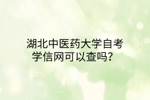 湖北中医药大学自考学信网可以查吗?