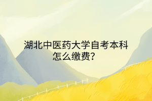 湖北中医药大学自考本科怎么缴费?