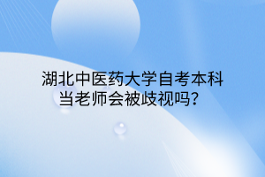 湖北中医药大学自考本科当老师会被歧视吗?